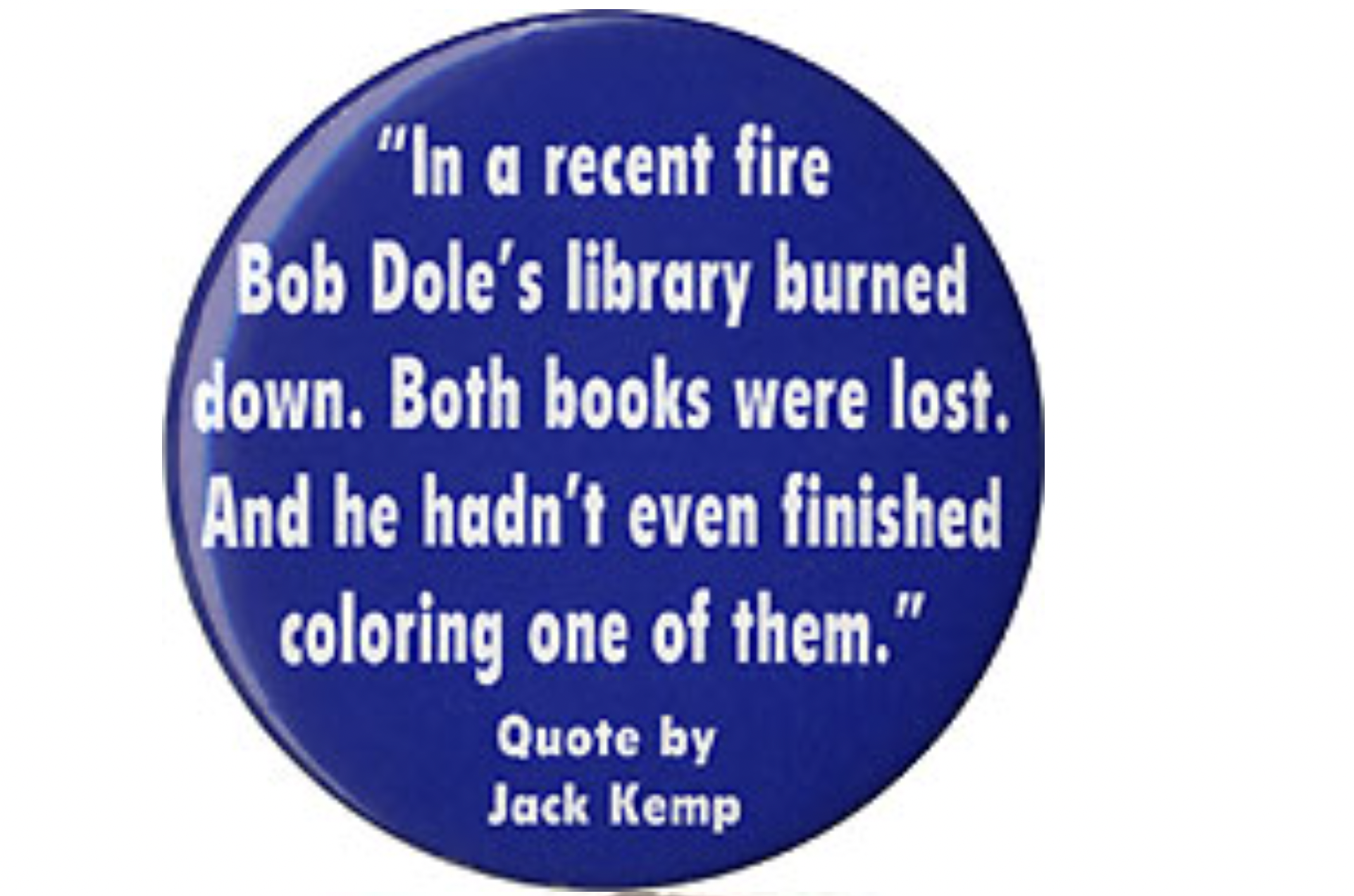 circle - "In a recent fire Bob Dole's library burned down. Both books were lost. And he hadn't even finished coloring one of them." Quote by Jack Kemp